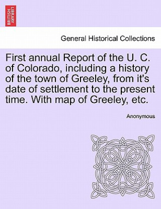 Książka First Annual Report of the U. C. of Colorado, Including a History of the Town of Greeley, from It's Date of Settlement to the Present Time. with Map o Anonymous