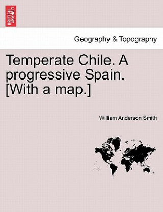 Kniha Temperate Chile. a Progressive Spain. [With a Map.] William Anderson Smith