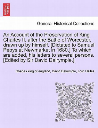 Könyv Account of the Preservation of King Charles II. After the Battle of Worcester, Drawn Up by Himself. [Dictated to Samuel Pepys at Newmarket in 1680.] t Lord Hailes