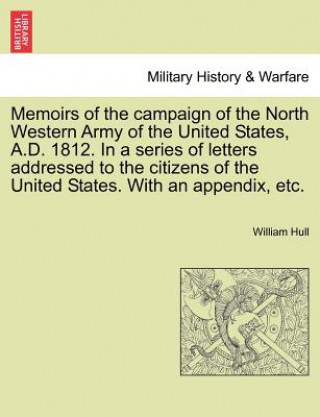 Książka Memoirs of the Campaign of the North Western Army of the United States, A.D. 1812. in a Series of Letters Addressed to the Citizens of the United Stat William Hull