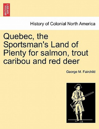 Könyv Quebec, the Sportsman's Land of Plenty for Salmon, Trout Caribou and Red Deer George M Fairchild