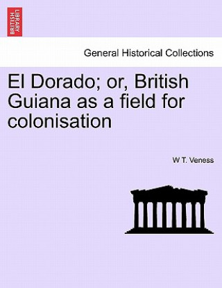 Buch El Dorado; Or, British Guiana as a Field for Colonisation W T Veness