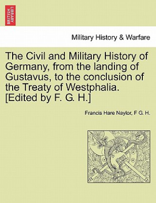 Carte Civil and Military History of Germany, from the Landing of Gustavus, to the Conclusion of the Treaty of Westphalia. [Edited by F. G. H.] Francis Hare Naylor