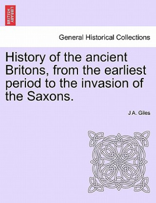 Книга History of the Ancient Britons, from the Earliest Period to the Invasion of the Saxons. J A Giles