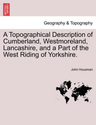 Könyv Topographical Description of Cumberland, Westmoreland, Lancashire, and a Part of the West Riding of Yorkshire. John Housman