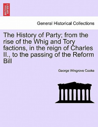 Carte History of Party; From the Rise of the Whig and Tory Factions, in the Reign of Charles II., to the Passing of the Reform Bill, Vol. II George Wingrove Cooke