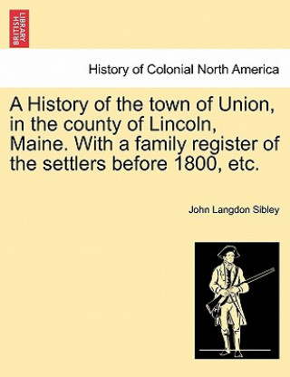 Buch History of the town of Union, in the county of Lincoln, Maine. With a family register of the settlers before 1800, etc. John Langdon Sibley