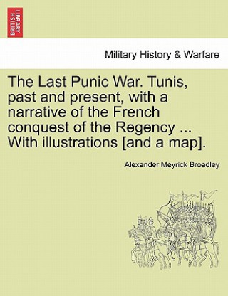 Kniha Last Punic War. Tunis, Past and Present, with a Narrative of the French Conquest of the Regency ... with Illustrations [And a Map]. Alexander Meyrick Broadley