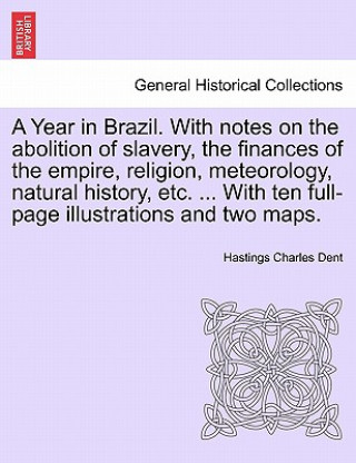 Carte Year in Brazil. With notes on the abolition of slavery, the finances of the empire, religion, meteorology, natural history, etc. ... With ten full-pag Hastings Charles Dent