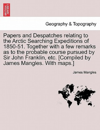 Libro Papers and Despatches Relating to the Arctic Searching Expeditions of 1850-51. Together with a Few Remarks as to the Probable Course Pursued by Sir Jo James Mangles