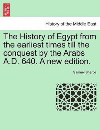 Könyv The History of Egypt from the earliest times till the conquest by the Arabs A.D. 640. A new edition. Samuel Sharpe