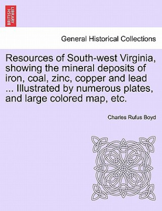 Knjiga Resources of South-West Virginia, Showing the Mineral Deposits of Iron, Coal, Zinc, Copper and Lead ... Illustrated by Numerous Plates, and Large Colo Charles Rufus Boyd