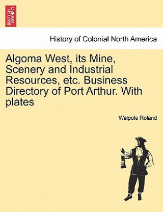 Kniha Algoma West, Its Mine, Scenery and Industrial Resources, Etc. Business Directory of Port Arthur. with Plates Walpole Roland
