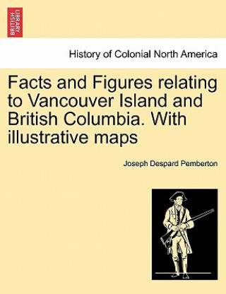 Kniha Facts and Figures Relating to Vancouver Island and British Columbia. with Illustrative Maps Joseph Despard Pemberton