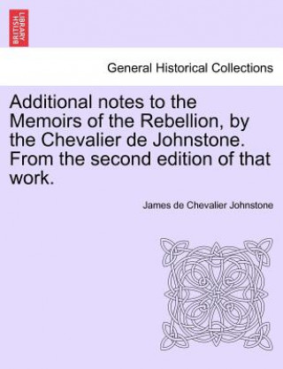 Книга Additional Notes to the Memoirs of the Rebellion, by the Chevalier de Johnstone. from the Second Edition of That Work. James De Chevalier Johnstone