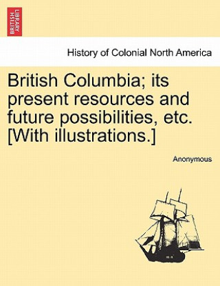 Книга British Columbia; Its Present Resources and Future Possibilities, Etc. [With Illustrations.] Anonymous