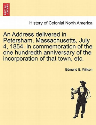 Kniha Address Delivered in Petersham, Massachusetts, July 4, 1854, in Commemoration of the One Hundredth Anniversary of the Incorporation of That Town, Etc. Edmund B Willson