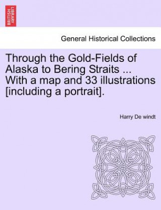 Carte Through the Gold-Fields of Alaska to Bering Straits ... with a Map and 33 Illustrations [Including a Portrait]. Harry de Windt