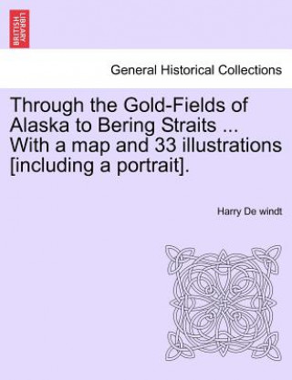 Kniha Through the Gold-Fields of Alaska to Bering Straits ... with a Map and 33 Illustrations [Including a Portrait]. Harry de Windt