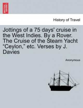 Könyv Jottings of a 75 Days' Cruise in the West Indies. by a Rover. the Cruise of the Steam Yacht Ceylon, Etc. Verses by J. Davies Anonymous