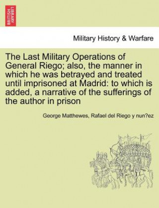 Carte Last Military Operations of General Riego; Also, the Manner in Which He Was Betrayed and Treated Until Imprisoned at Madrid Rafael Del Riego y Nun Ez