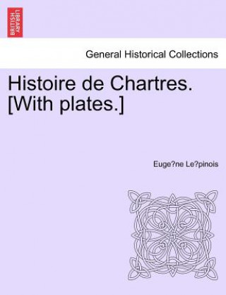 Könyv Histoire de Chartres. [With Plates.] Eugene Louis Ernest Buchere Le Pinois