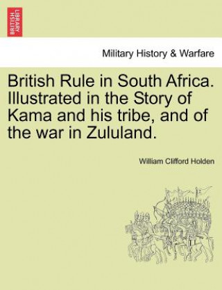 Carte British Rule in South Africa. Illustrated in the Story of Kama and His Tribe, and of the War in Zululand. William Clifford Holden