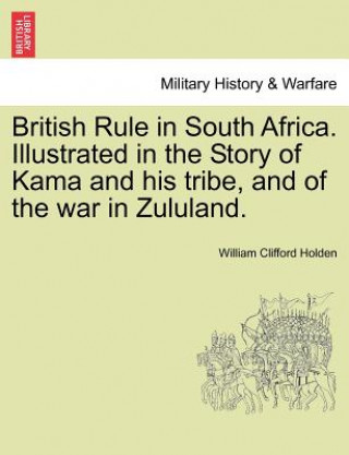 Kniha British Rule in South Africa. Illustrated in the Story of Kama and His Tribe, and of the War in Zululand. William Clifford Holden