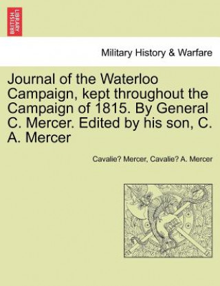 Kniha Journal of the Waterloo Campaign, Kept Throughout the Campaign of 1815. by General C. Mercer. Edited by His Son, C. A. Mercer Cavalie Mercer