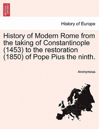 Kniha History of Modern Rome from the Taking of Constantinople (1453) to the Restoration (1850) of Pope Pius the Ninth. Anonymous