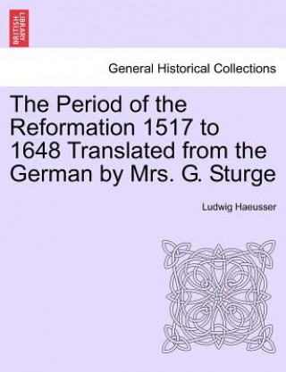 Książka Period of the Reformation 1517 to 1648 Translated from the German by Mrs. G. Sturge. I. Ludwig Haeusser