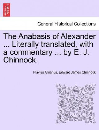 Carte Anabasis of Alexander ... Literally Translated, with a Commentary ... by E. J. Chinnock. Edward James Chinnock