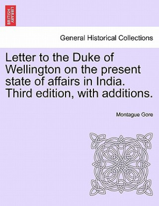 Könyv Letter to the Duke of Wellington on the Present State of Affairs in India. Third Edition, with Additions. Montague Gore