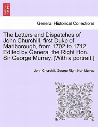 Könyv Letters and Dispatches of John Churchill, First Duke of Marlborough, from 1702 to 1712. Edited by General the Right Hon. Sir George Murray. [With a Po George Right Hon Murray