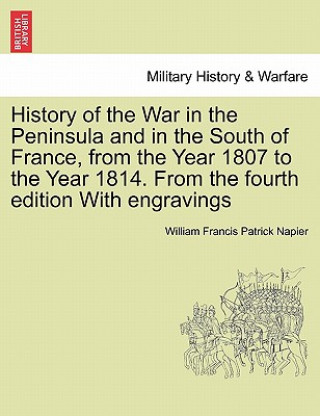 Kniha History of the War in the Peninsula and in the South of France, from the Year 1807 to the Year 1814. from the Fourth Edition with Engravings William Francis Patrick Napier
