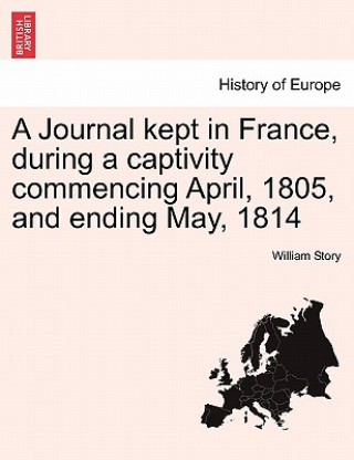 Libro Journal Kept in France, During a Captivity Commencing April, 1805, and Ending May, 1814 William Story