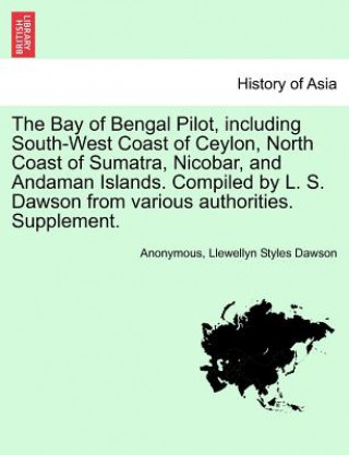 Könyv Bay of Bengal Pilot, Including South-West Coast of Ceylon, North Coast of Sumatra, Nicobar, and Andaman Islands. Compiled by L. S. Dawson from Various Llewellyn Styles Dawson