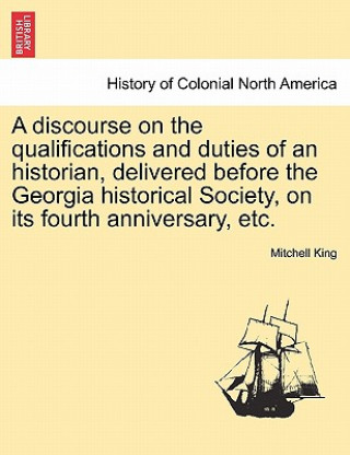 Книга Discourse on the Qualifications and Duties of an Historian, Delivered Before the Georgia Historical Society, on Its Fourth Anniversary, Etc. Mitchell King