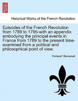 Kniha Episodes of the French Revolution from 1789 to 1795-With an Appendix Embodying the Principal Events in France from 1789 to the Present Time-Examined f Fortune Benvenuti