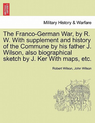 Libro Franco-German War, by R. W. with Supplement and History of the Commune by His Father J. Wilson, Also Biographical Sketch by J. Ker with Maps, Etc. John Wilson