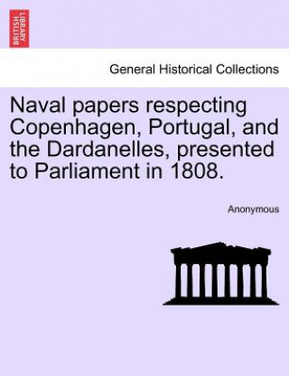 Carte Naval Papers Respecting Copenhagen, Portugal, and the Dardanelles, Presented to Parliament in 1808. Anonymous