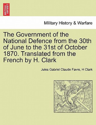 Kniha Government of the National Defence from the 30th of June to the 31st of October 1870. Translated from the French by H. Clark H Clark