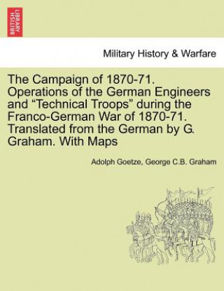 Kniha Campaign of 1870-71. Operations of the German Engineers and Technical Troops During the Franco-German War of 1870-71. Translated from the German by G. George C B Graham