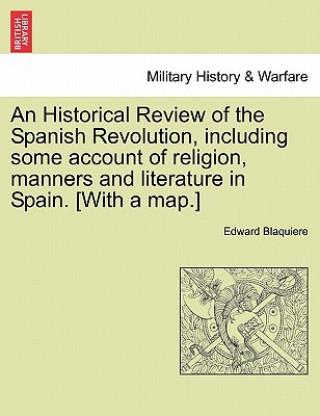 Könyv Historical Review of the Spanish Revolution, including some account of religion, manners and literature in Spain. [With a map.] Edward Blaquiere