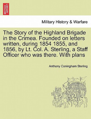 Buch Story of the Highland Brigade in the Crimea. Founded on Letters Written, During 1854 1855, and 1856, by Lt. Col. A. Sterling, a Staff Officer Who Was LT Colonel Anthony Coningham Sterling