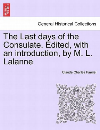 Książka Last Days of the Consulate. Edited, with an Introduction, by M. L. Lalanne Claude Charles Fauriel