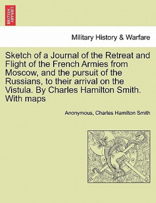Carte Sketch of a Journal of the Retreat and Flight of the French Armies from Moscow, and the Pursuit of the Russians, to Their Arrival on the Vistula. by C Charles Hamilton Smith