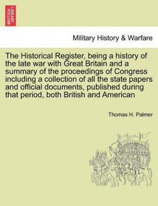 Книга Historical Register, Being a History of the Late War with Great Britain and a Summary of the Proceedings of Congress Including a Collection of All the Thomas H Palmer