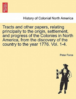 Książka Tracts and Other Papers, Relating Principally to the Origin, Settlement, and Progress of the Colonies in North America, from the Discovery of the Coun Peter Force