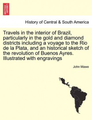 Kniha Travels in the Interior of Brazil, Particularly in the Gold and Diamond Districts Including a Voyage to the Rio de La Plata, and an Historical Sketch John Mawe